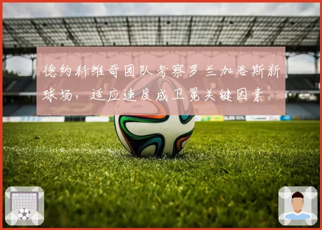 德约科维奇团队考察罗兰加洛斯新球场,适应速度成卫冕关键因素。