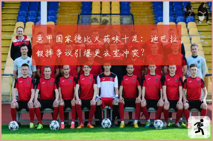 意甲国家德比火药味十足：迪巴拉假摔争议引爆更衣室冲突？