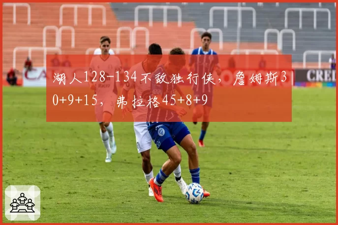 湖人128-134不敌独行侠,詹姆斯30+9+15,弗拉格45+8+9