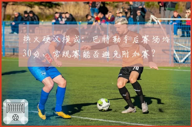 热火硬汉模式:巴特勒季后赛场均30分,常规赛能否避免附加赛?