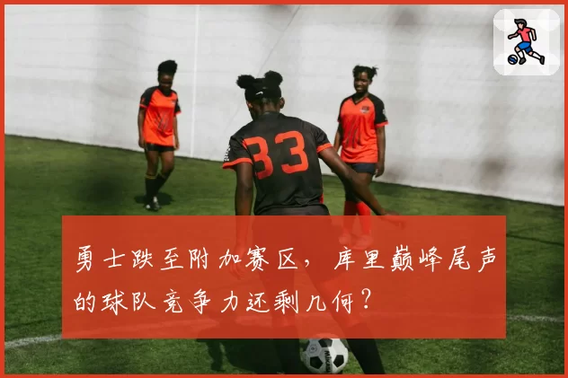 勇士跌至附加赛区，库里巅峰尾声的球队竞争力还剩几何？