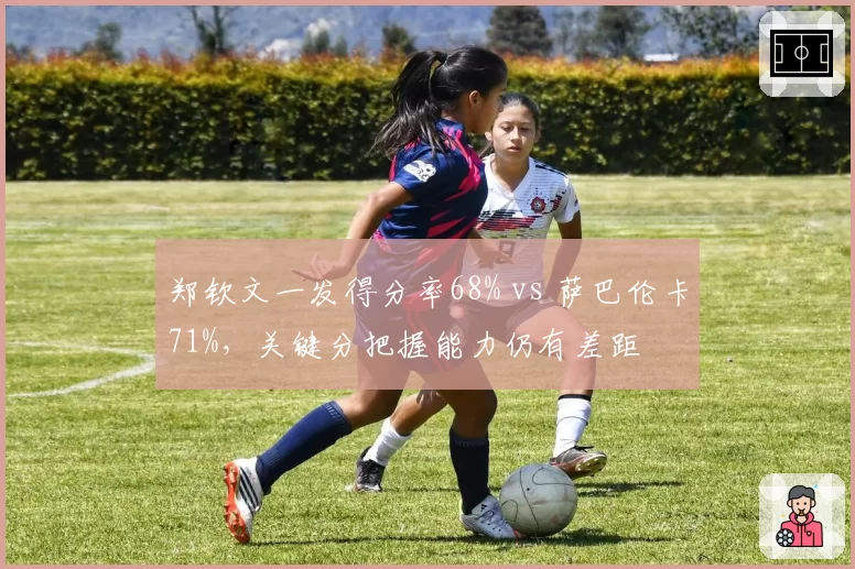 郑钦文一发得分率68% vs 萨巴伦卡71%,关键分把握能力仍有差距