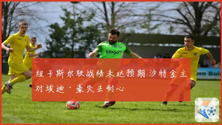 纽卡斯尔联战绩未达预期 沙特金主对埃迪·豪失去耐心