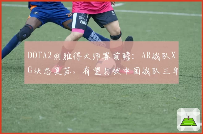 DOTA2利雅得大师赛前瞻：AR战队XG状态复苏，有望打破中国战队三年无冠