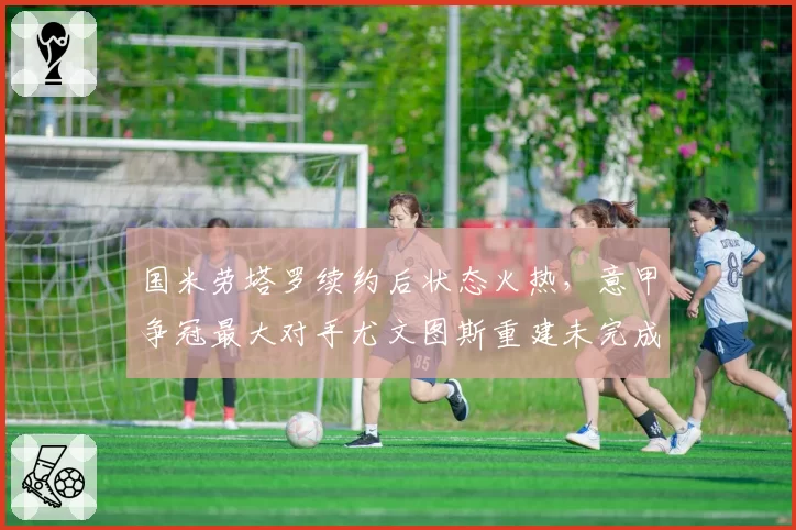 国米劳塔罗续约后状态火热，意甲争冠最大对手尤文图斯重建未完成