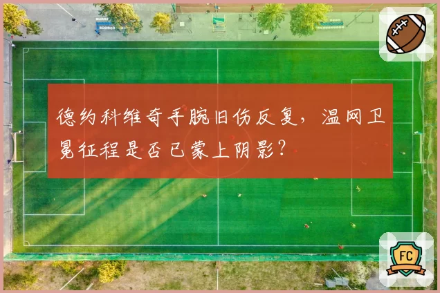 德约科维奇手腕旧伤反复，温网卫冕征程是否已蒙上阴影？