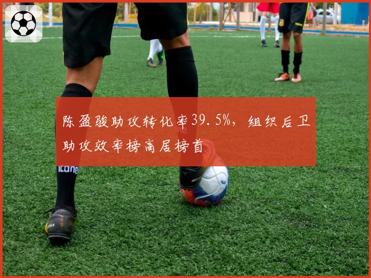 陈盈骏助攻转化率39.5%，组织后卫助攻效率榜高居榜首