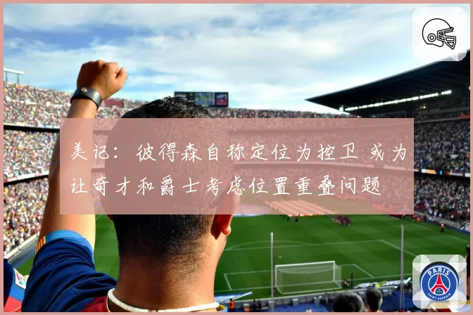 美记：彼得森自称定位为控卫 或为让奇才和爵士考虑位置重叠问题