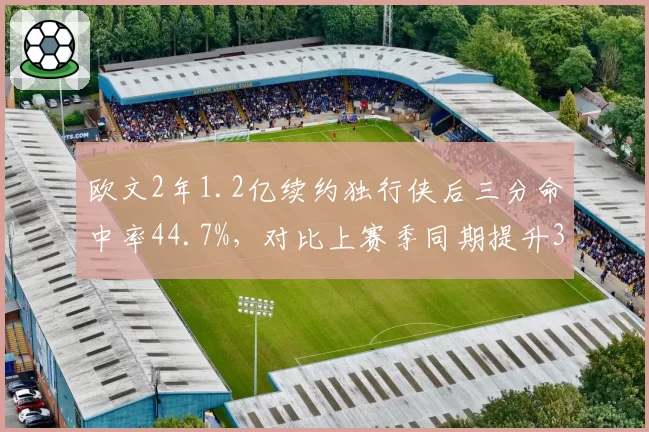 欧文2年1.2亿续约独行侠后三分命中率44.7%，对比上赛季同期提升3.1%成后场双核磨合关键