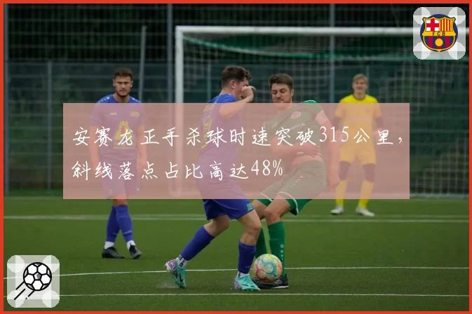 安赛龙正手杀球时速突破315公里,斜线落点占比高达48%