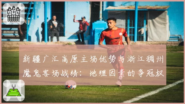 新疆广汇高原主场优势与浙江稠州魔鬼客场战绩：地理因素的争冠权重