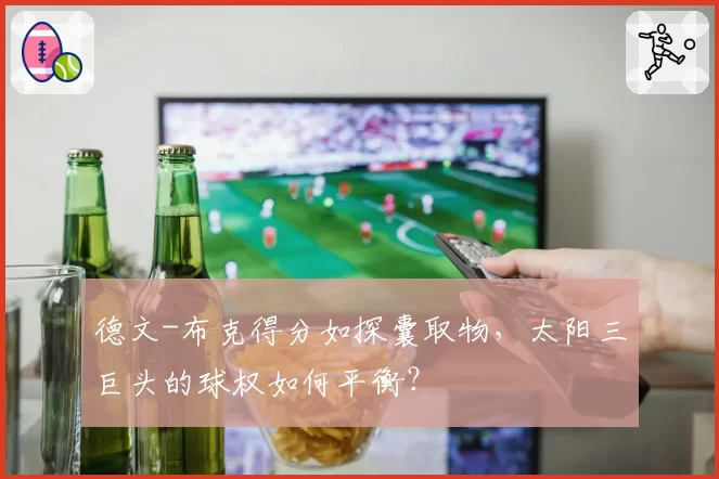德文-布克得分如探囊取物，太阳三巨头的球权如何平衡？