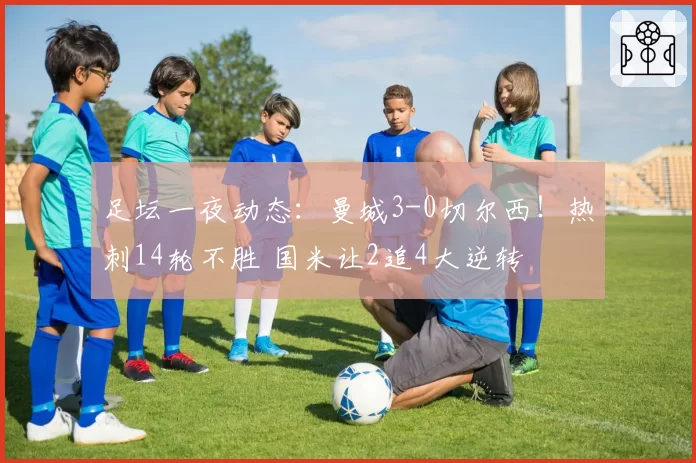 足坛一夜动态:曼城3-0切尔西!热刺14轮不胜 国米让2追4大逆转