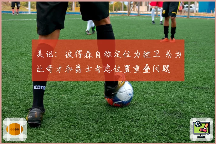 美记：彼得森自称定位为控卫 或为让奇才和爵士考虑位置重叠问题