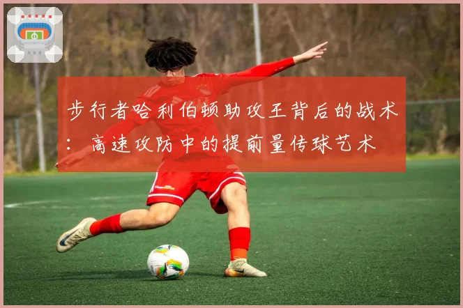 步行者哈利伯顿助攻王背后的战术:高速攻防中的提前量传球艺术