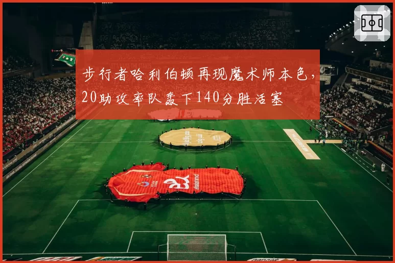 步行者哈利伯顿再现魔术师本色,20助攻率队轰下140分胜活塞