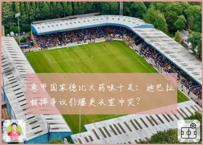 意甲国家德比火药味十足：迪巴拉假摔争议引爆更衣室冲突？