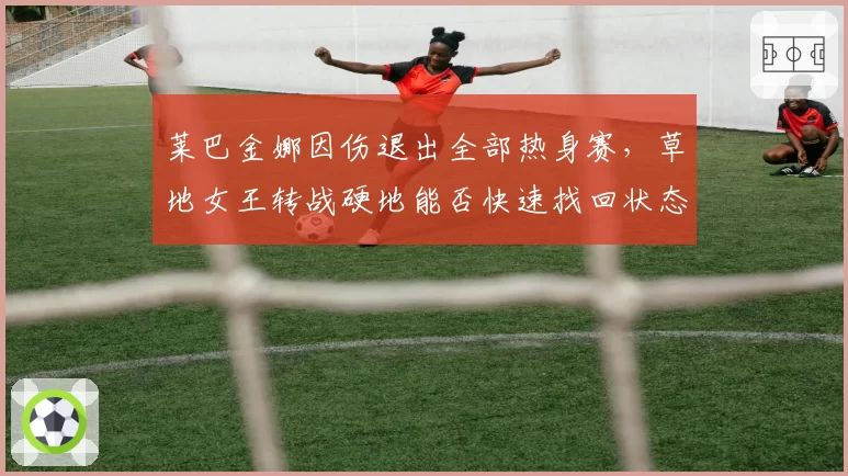 莱巴金娜因伤退出全部热身赛，草地女王转战硬地能否快速找回状态？