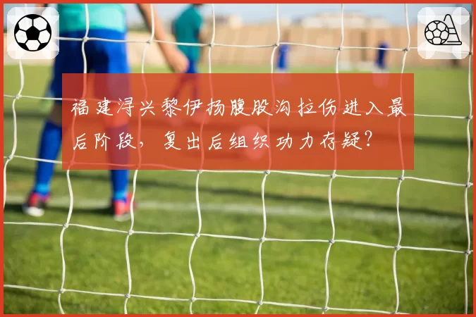 福建浔兴黎伊扬腹股沟拉伤进入最后阶段，复出后组织功力存疑？