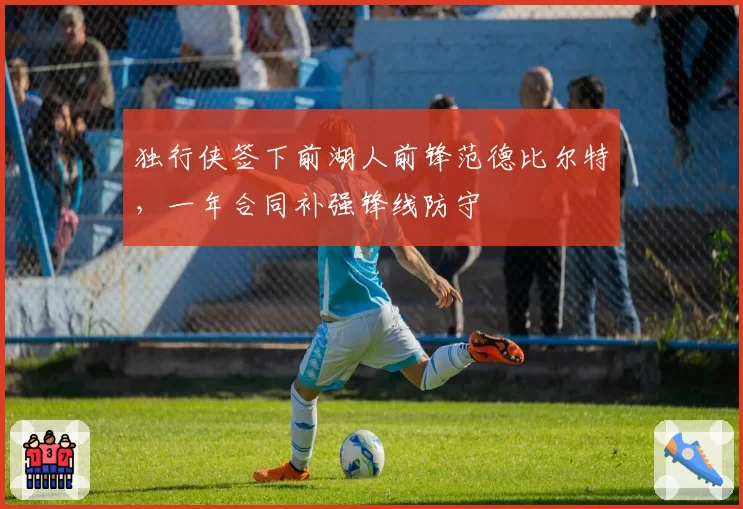 独行侠签下前湖人前锋范德比尔特，一年合同补强锋线防守