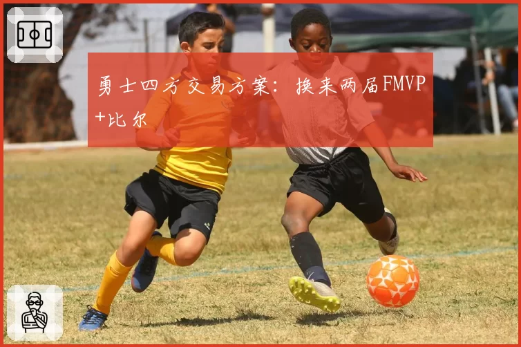 勇士四方交易方案:换来两届FMVP+比尔