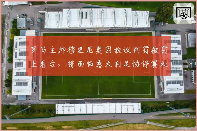 罗马主帅穆里尼奥因抗议判罚被罚上看台，将面临意大利足协停赛处罚