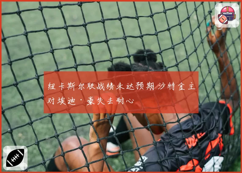 纽卡斯尔联战绩未达预期 沙特金主对埃迪·豪失去耐心