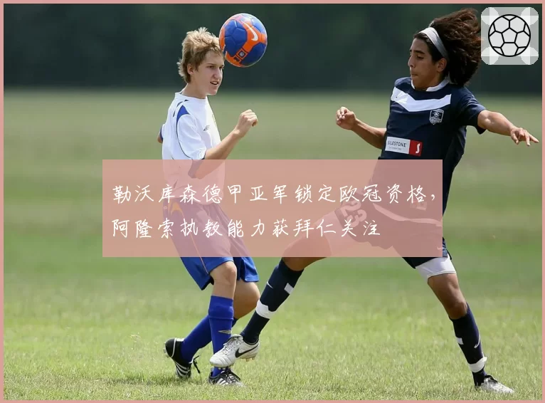 勒沃库森德甲亚军锁定欧冠资格，阿隆索执教能力获拜仁关注