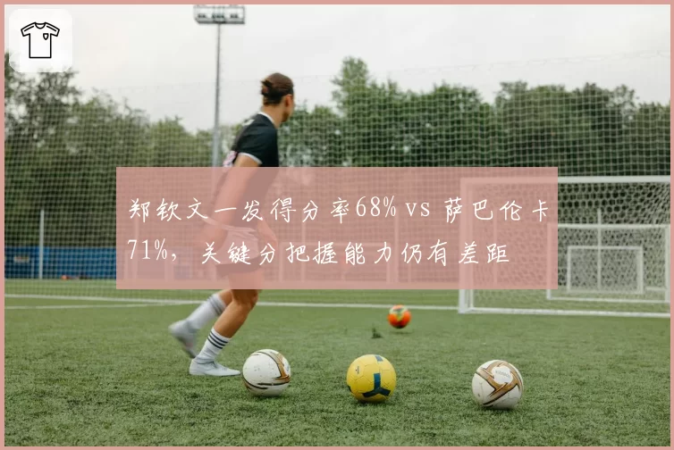 郑钦文一发得分率68% vs 萨巴伦卡71%,关键分把握能力仍有差距