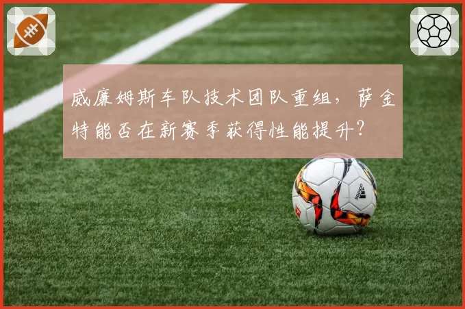 威廉姆斯车队技术团队重组，萨金特能否在新赛季获得性能提升？
