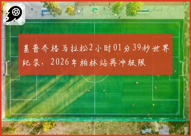 基普乔格马拉松2小时01分39秒世界纪录,2026年柏林站再冲极限