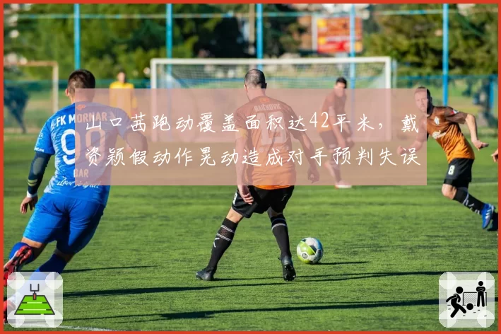 山口茜跑动覆盖面积达42平米,戴资颖假动作晃动造成对手预判失误率更高