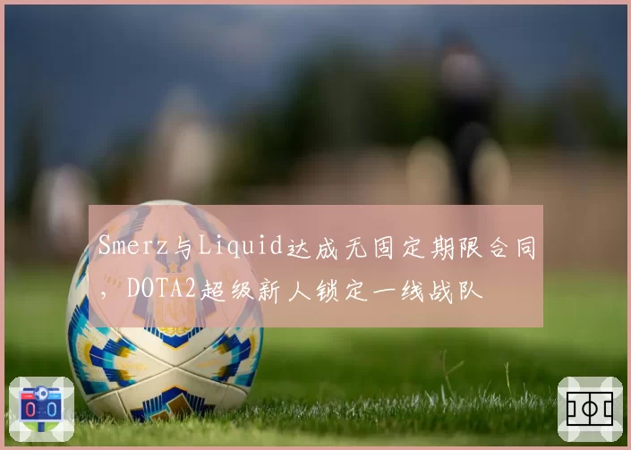 Smerz与Liquid达成无固定期限合同，DOTA2超级新人锁定一线战队