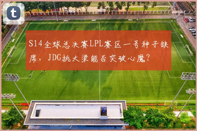 S14全球总决赛LPL赛区一号种子缺席，JDG挑大梁能否突破心魔？
