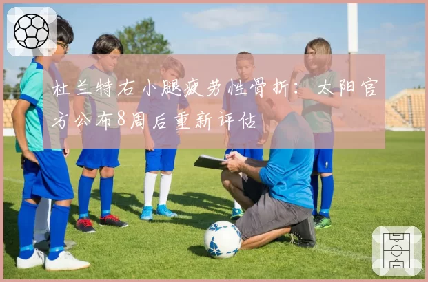 杜兰特右小腿疲劳性骨折：太阳官方公布8周后重新评估