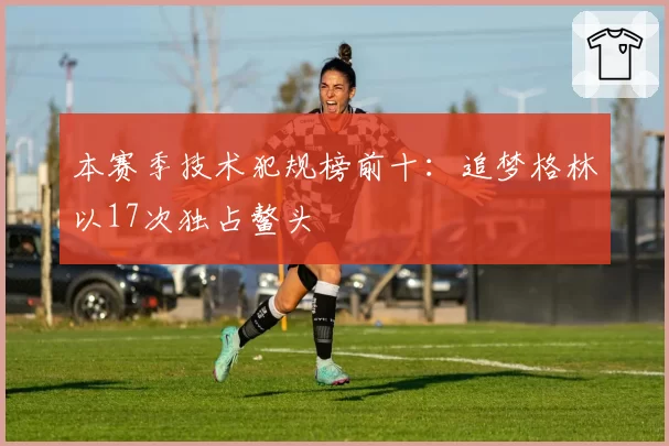 本赛季技术犯规榜前十:追梦格林以17次独占鳌头