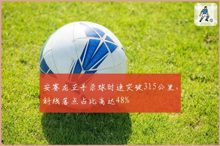 安赛龙正手杀球时速突破315公里,斜线落点占比高达48%
