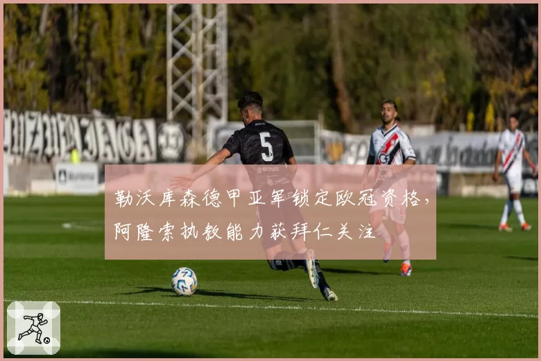 勒沃库森德甲亚军锁定欧冠资格，阿隆索执教能力获拜仁关注