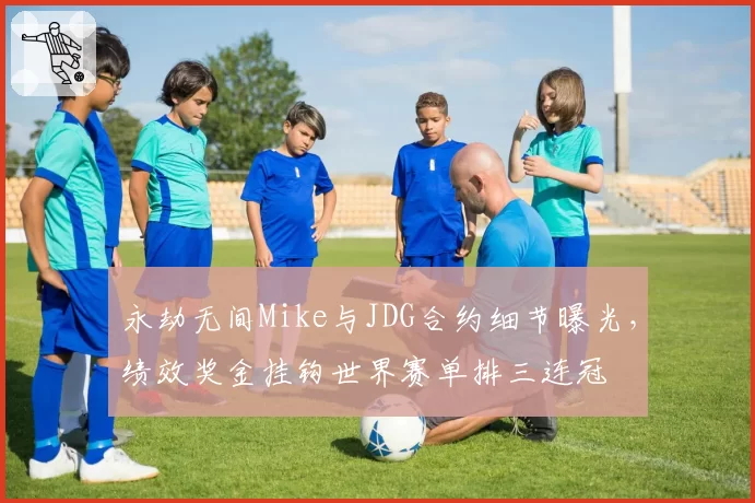 永劫无间Mike与JDG合约细节曝光，绩效奖金挂钩世界赛单排三连冠