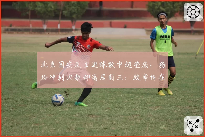 北京国安反击进球数中超垫底，场均冲刺次数却高居前三，效率何在