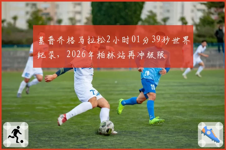 基普乔格马拉松2小时01分39秒世界纪录,2026年柏林站再冲极限