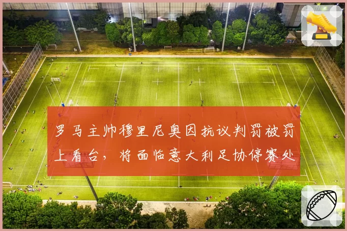 罗马主帅穆里尼奥因抗议判罚被罚上看台，将面临意大利足协停赛处罚