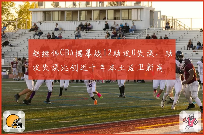 赵继伟CBA揭幕战12助攻0失误，助攻失误比创近十年本土后卫新高