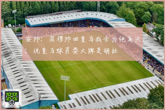 安帅：若穆帅回皇马我会为他高兴；说皇马球员耍大牌是胡扯