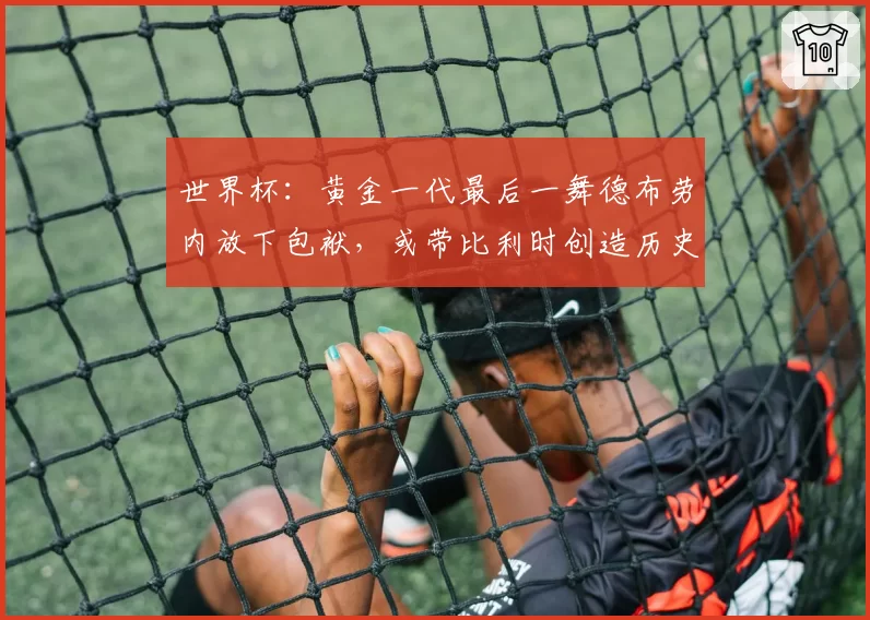 世界杯:黄金一代最后一舞德布劳内放下包袱,或带比利时创造历史