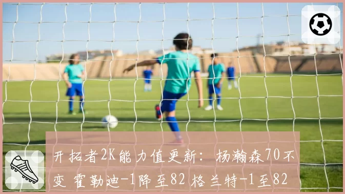开拓者2K能力值更新：杨瀚森70不变 霍勒迪-1降至82 格兰特-1至82