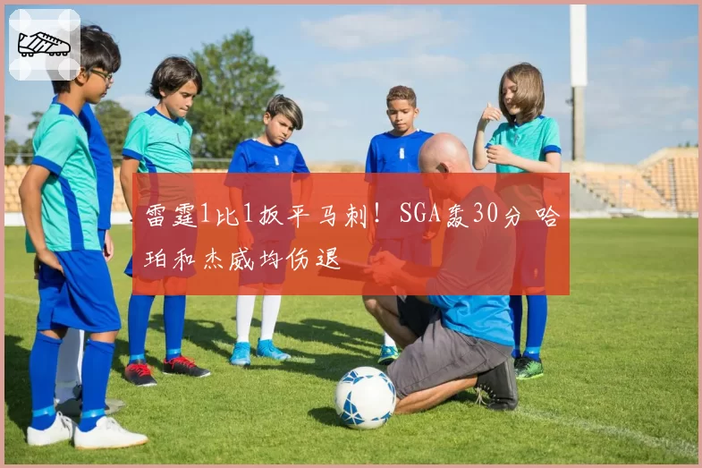 雷霆1比1扳平马刺！SGA轰30分 哈珀和杰威均伤退