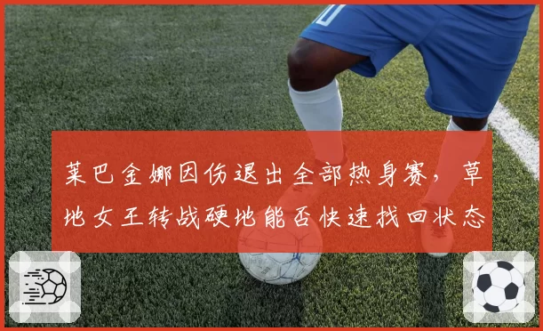 莱巴金娜因伤退出全部热身赛，草地女王转战硬地能否快速找回状态？
