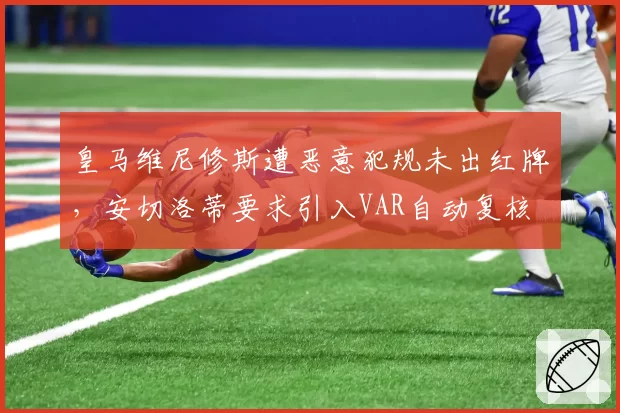 皇马维尼修斯遭恶意犯规未出红牌,安切洛蒂要求引入VAR自动复核