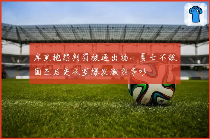 库里抱怨判罚被逐出场，勇士不敌国王后更衣室爆发激烈争吵